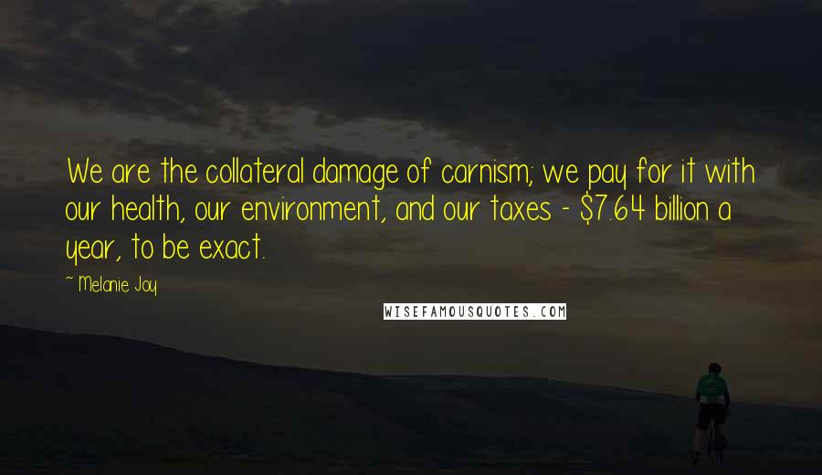 Melanie Joy quotes: We are the collateral damage of carnism; we pay for it with our health, our environment, and our taxes - $7.64 billion a year, to be exact.