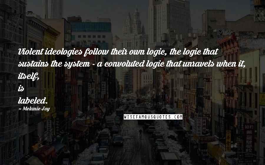 Melanie Joy quotes: Violent ideologies follow their own logic, the logic that sustains the system - a convoluted logic that unravels when it, itself, is labeled.