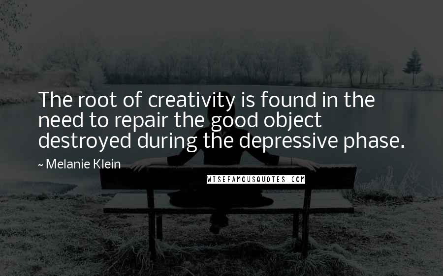 Melanie Klein quotes: The root of creativity is found in the need to repair the good object destroyed during the depressive phase.