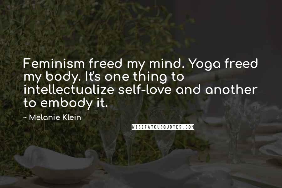 Melanie Klein quotes: Feminism freed my mind. Yoga freed my body. It's one thing to intellectualize self-love and another to embody it.