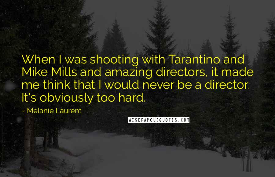 Melanie Laurent quotes: When I was shooting with Tarantino and Mike Mills and amazing directors, it made me think that I would never be a director. It's obviously too hard.