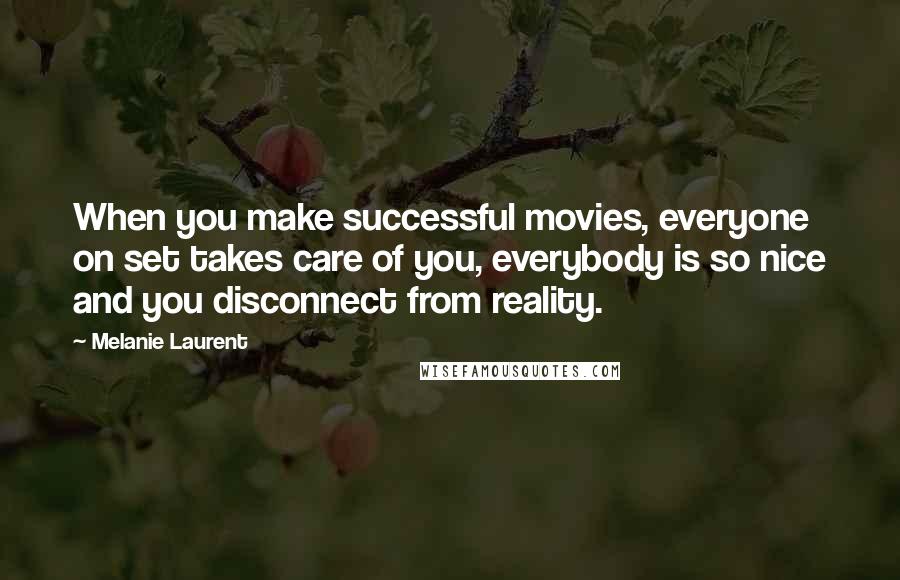 Melanie Laurent quotes: When you make successful movies, everyone on set takes care of you, everybody is so nice and you disconnect from reality. Melanie Laurent quotes: When you make successful movies, everyone on set takes care of you, everybody is so nice and you disconnect from reality.