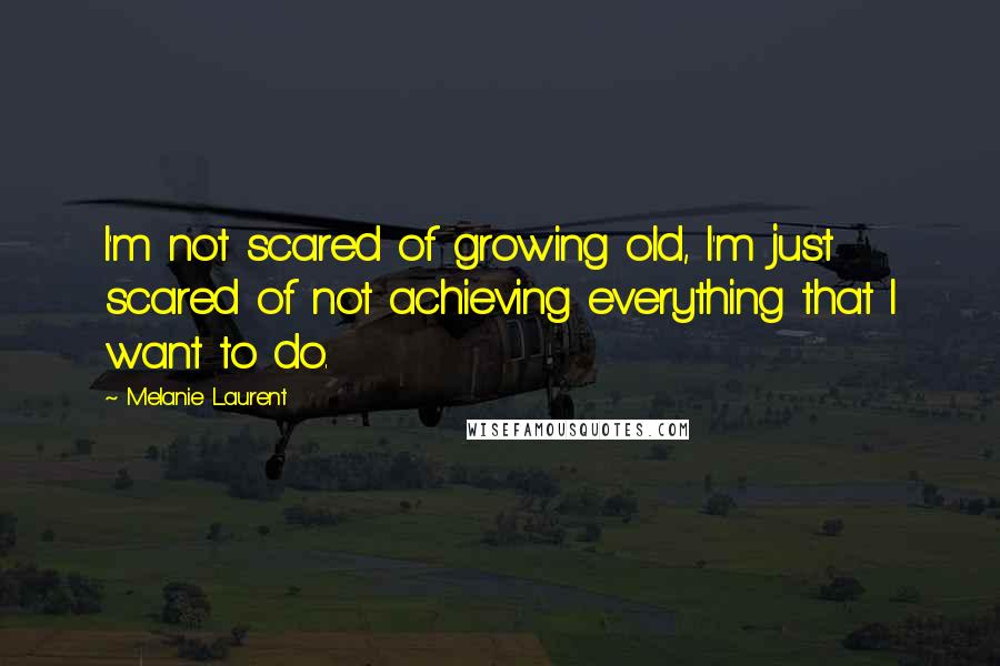 Melanie Laurent quotes: I'm not scared of growing old, I'm just scared of not achieving everything that I want to do.