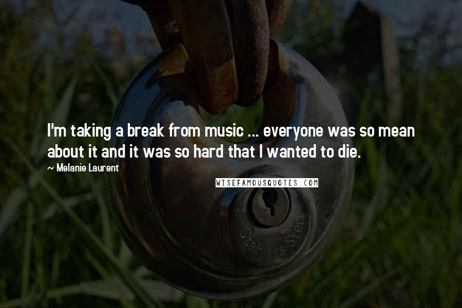 Melanie Laurent quotes: I'm taking a break from music ... everyone was so mean about it and it was so hard that I wanted to die. Melanie Laurent quotes: I'm taking a break from music ... everyone was so mean about it and it was so hard that I wanted to die.