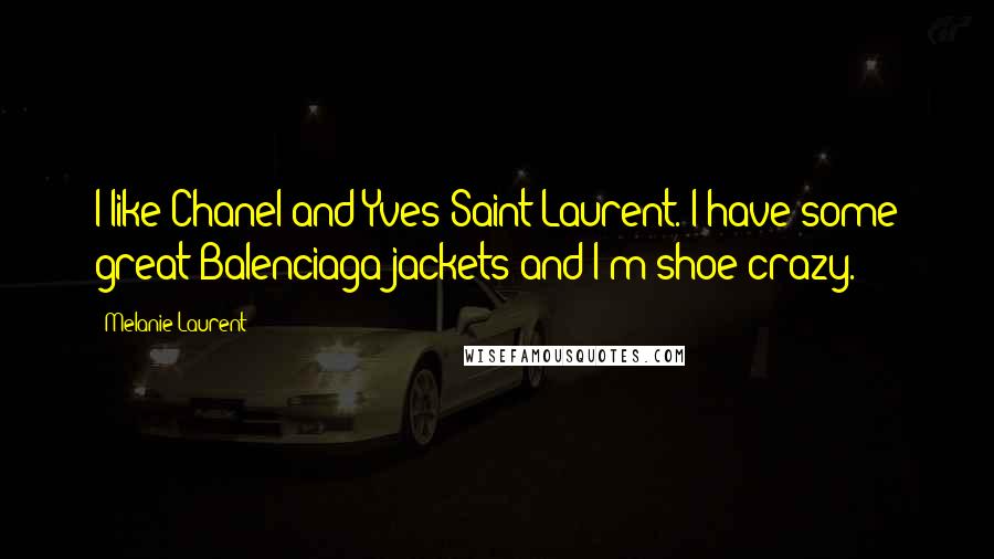 Melanie Laurent quotes: I like Chanel and Yves Saint Laurent. I have some great Balenciaga jackets and I'm shoe crazy.