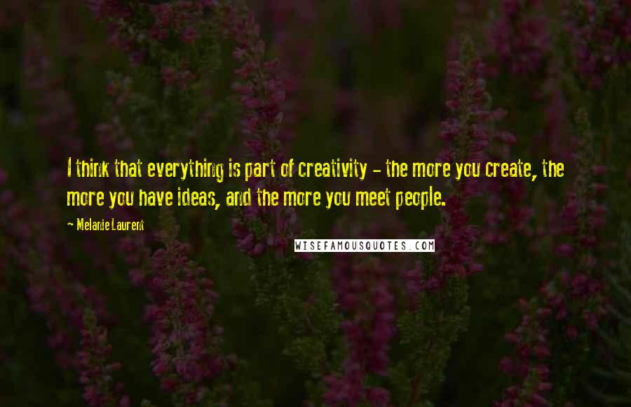 Melanie Laurent quotes: I think that everything is part of creativity - the more you create, the more you have ideas, and the more you meet people. Melanie Laurent quotes: I think that everything is part of creativity - the more you create, the more you have ideas, and the more you meet people.