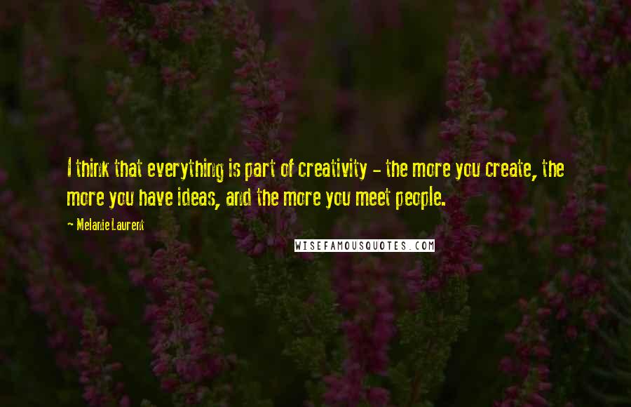 Melanie Laurent quotes: I think that everything is part of creativity - the more you create, the more you have ideas, and the more you meet people.