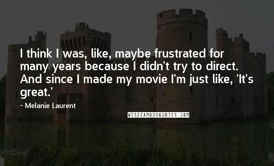 Melanie Laurent quotes: I think I was, like, maybe frustrated for many years because I didn't try to direct. And since I made my movie I'm just like, 'It's great.' Melanie Laurent quotes: I think I was, like, maybe frustrated for many years because I didn't try to direct. And since I made my movie I'm just like, 'It's great.'