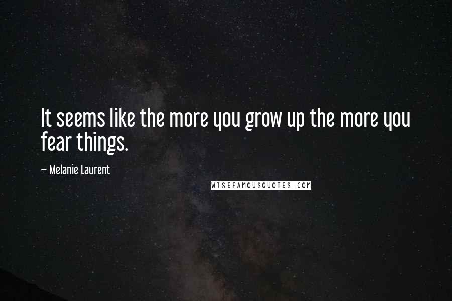 Melanie Laurent quotes: It seems like the more you grow up the more you fear things.