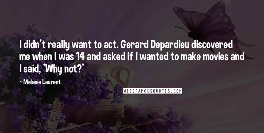 Melanie Laurent quotes: I didn't really want to act. Gerard Depardieu discovered me when I was 14 and asked if I wanted to make movies and I said, 'Why not?' Melanie Laurent quotes: I didn't really want to act. Gerard Depardieu discovered me when I was 14 and asked if I wanted to make movies and I said, 'Why not?'