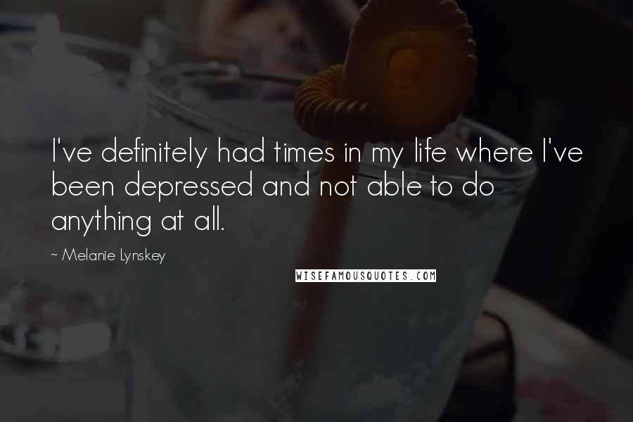 Melanie Lynskey quotes: I've definitely had times in my life where I've been depressed and not able to do anything at all.