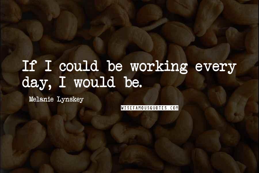 Melanie Lynskey quotes: If I could be working every day, I would be.
