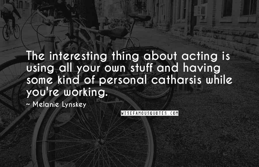 Melanie Lynskey quotes: The interesting thing about acting is using all your own stuff and having some kind of personal catharsis while you're working.