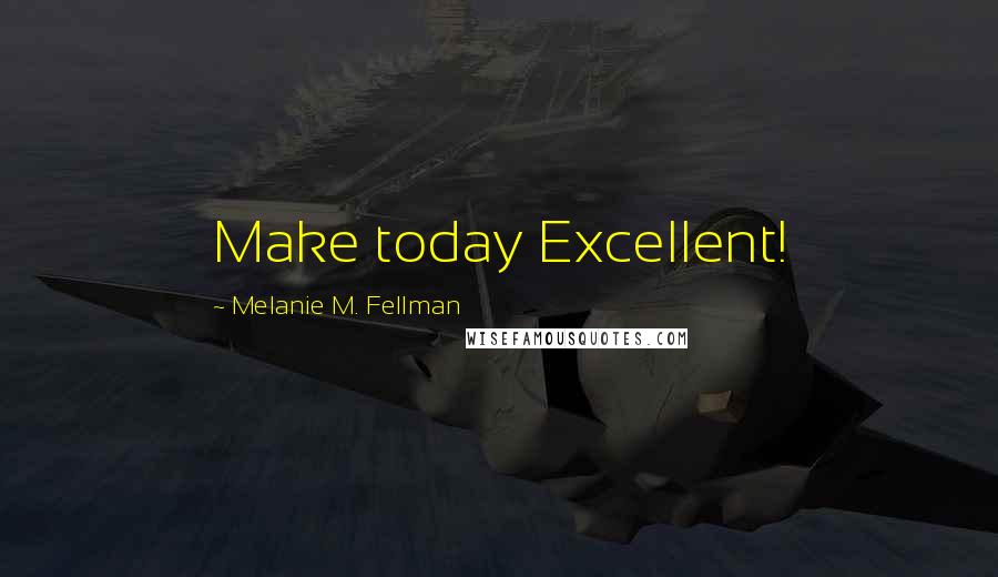 Melanie M. Fellman quotes: Make today Excellent!