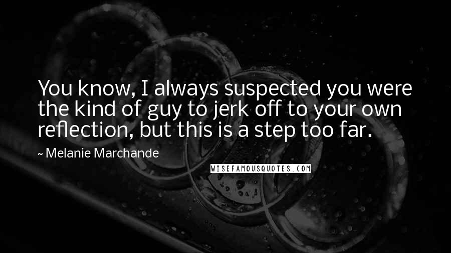 Melanie Marchande quotes: You know, I always suspected you were the kind of guy to jerk off to your own reflection, but this is a step too far. Melanie Marchande quotes: You know, I always suspected you were the kind of guy to jerk off to your own reflection, but this is a step too far.