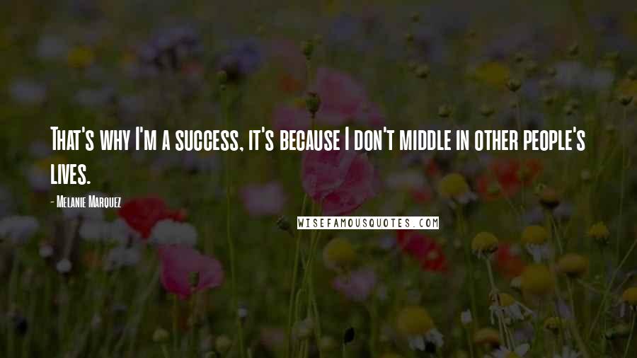 Melanie Marquez quotes: That's why I'm a success, it's because I don't middle in other people's lives.