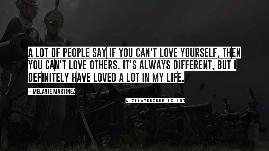 Melanie Martinez quotes: A lot of people say if you can't love yourself, then you can't love others. It's always different, but I definitely have loved a lot in my life.