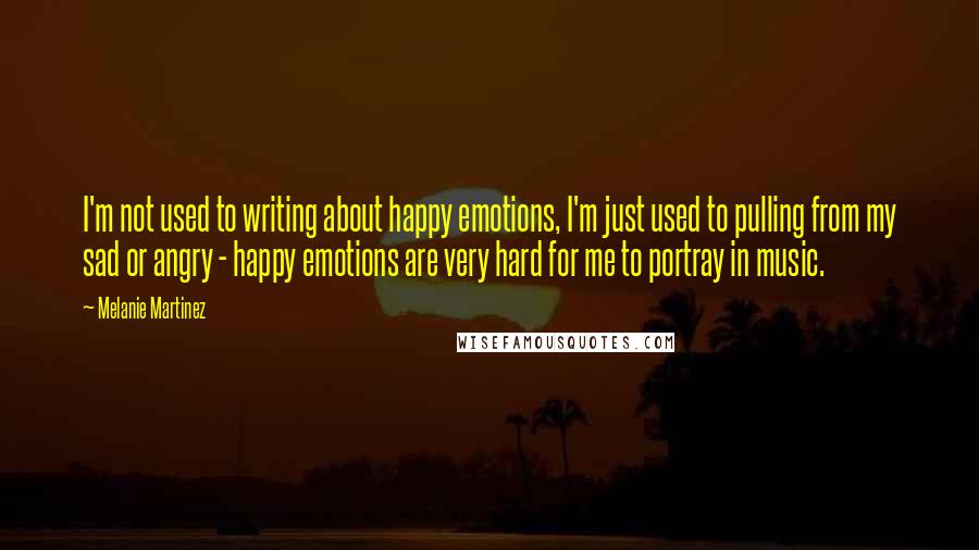 Melanie Martinez quotes: I'm not used to writing about happy emotions, I'm just used to pulling from my sad or angry - happy emotions are very hard for me to portray in music.