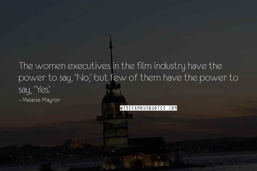 Melanie Mayron quotes: The women executives in the film industry have the power to say, 'No,' but few of them have the power to say, 'Yes.'