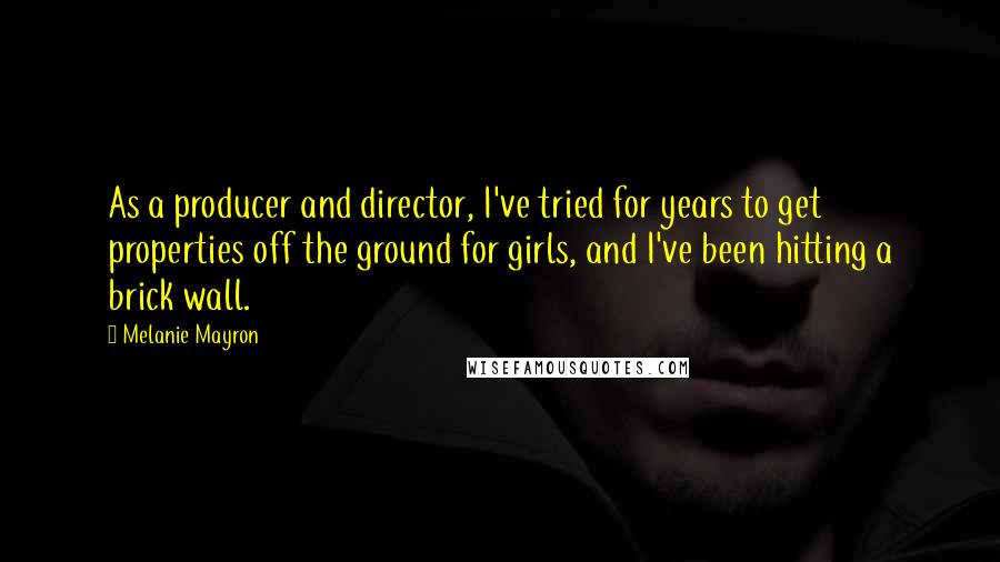 Melanie Mayron quotes: As a producer and director, I've tried for years to get properties off the ground for girls, and I've been hitting a brick wall.