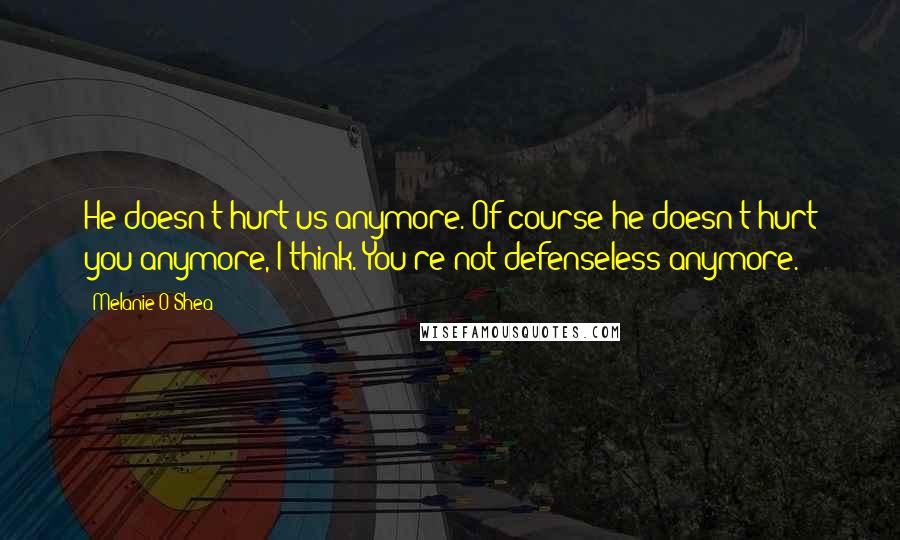 Melanie O'Shea quotes: He doesn't hurt us anymore."Of course he doesn't hurt you anymore, I think. You're not defenseless anymore.