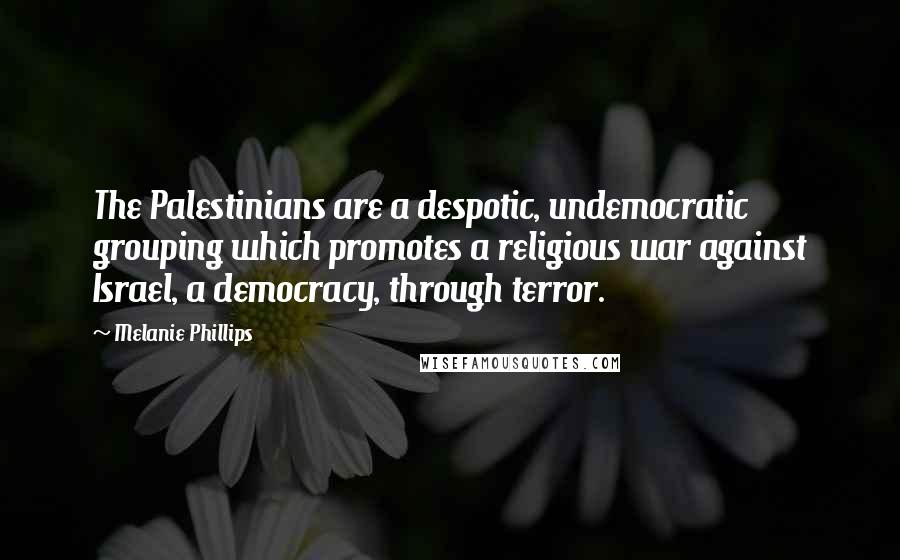 Melanie Phillips quotes: The Palestinians are a despotic, undemocratic grouping which promotes a religious war against Israel, a democracy, through terror.