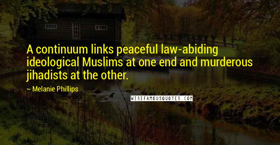 Melanie Phillips quotes: A continuum links peaceful law-abiding ideological Muslims at one end and murderous jihadists at the other.