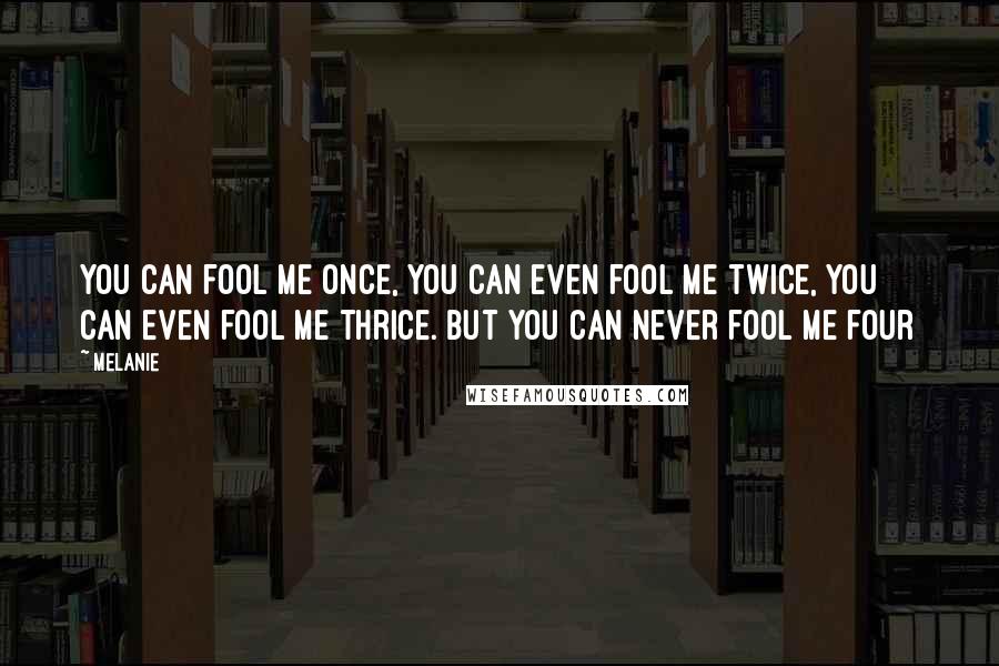 Melanie quotes: You can fool me once, you can even fool me twice, you can even fool me thrice. But you can never fool me four