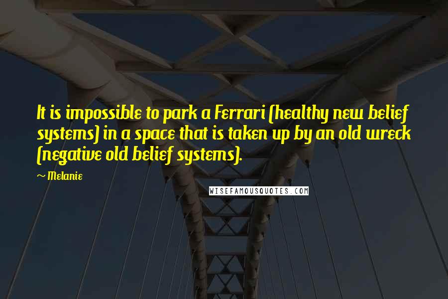 Melanie quotes: It is impossible to park a Ferrari (healthy new belief systems) in a space that is taken up by an old wreck (negative old belief systems).