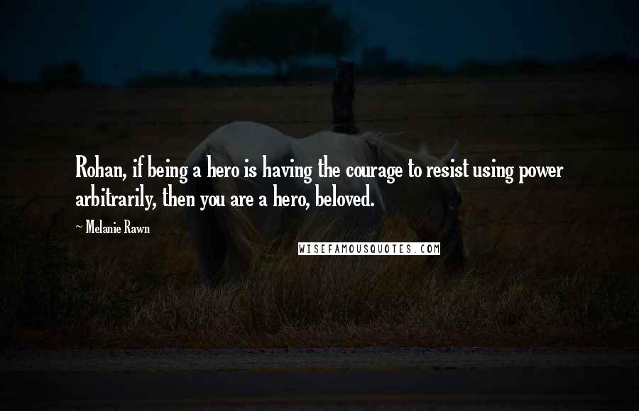 Melanie Rawn quotes: Rohan, if being a hero is having the courage to resist using power arbitrarily, then you are a hero, beloved.