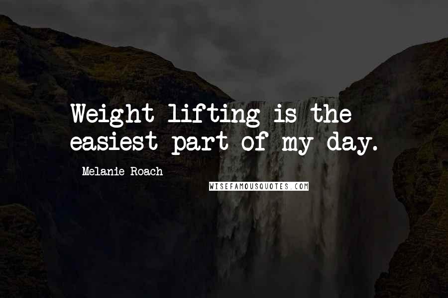 Melanie Roach quotes: Weight lifting is the easiest part of my day.