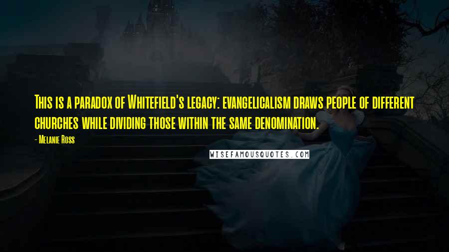 Melanie Ross quotes: This is a paradox of Whitefield's legacy: evangelicalism draws people of different churches while dividing those within the same denomination. Melanie Ross quotes: This is a paradox of Whitefield's legacy: evangelicalism draws people of different churches while dividing those within the same denomination.