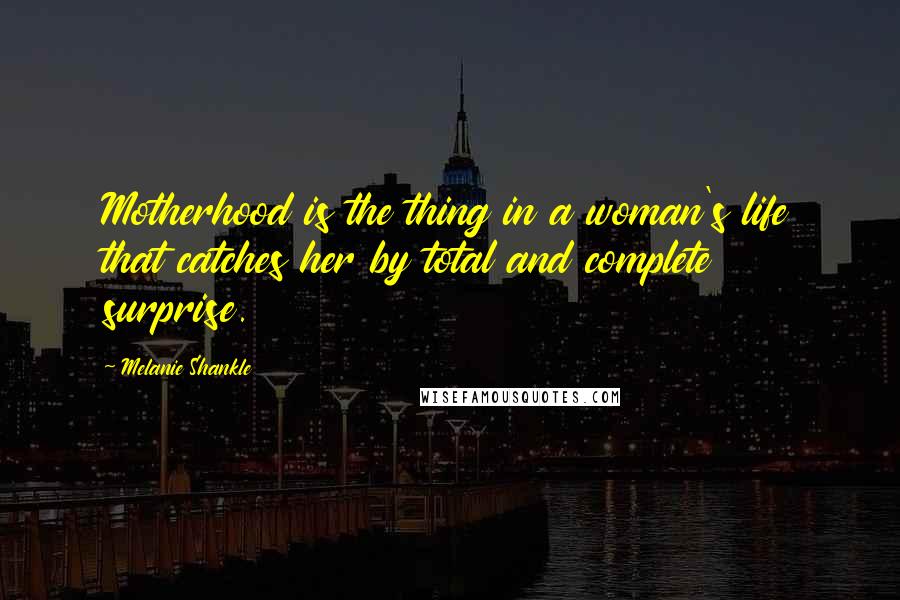 Melanie Shankle quotes: Motherhood is the thing in a woman's life that catches her by total and complete surprise.
