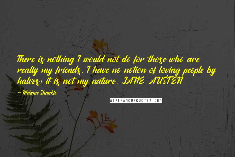 Melanie Shankle quotes: There is nothing I would not do for those who are really my friends. I have no notion of loving people by halves; it is not my nature. JANE AUSTEN