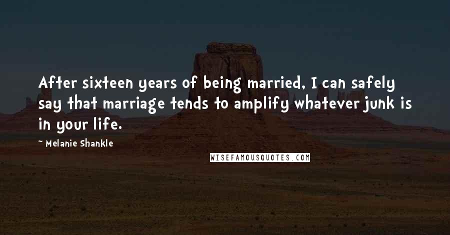Melanie Shankle quotes: After sixteen years of being married, I can safely say that marriage tends to amplify whatever junk is in your life.
