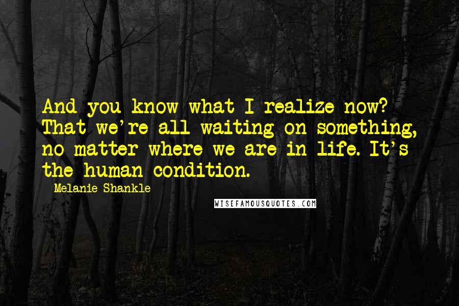 Melanie Shankle quotes: And you know what I realize now? That we're all waiting on something, no matter where we are in life. It's the human condition.