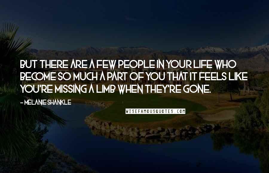 Melanie Shankle quotes: But there are a few people in your life who become so much a part of you that it feels like you're missing a limb when they're gone.