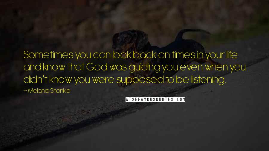 Melanie Shankle quotes: Sometimes you can look back on times in your life and know that God was guiding you even when you didn't know you were supposed to be listening.