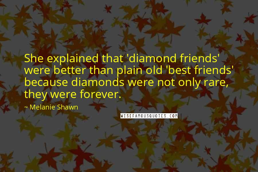 Melanie Shawn quotes: She explained that 'diamond friends' were better than plain old 'best friends' because diamonds were not only rare, they were forever.