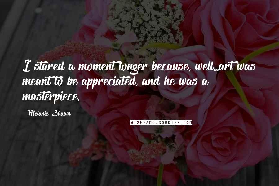 Melanie Shawn quotes: I stared a moment longer because, well...art was meant to be appreciated, and he was a masterpiece.