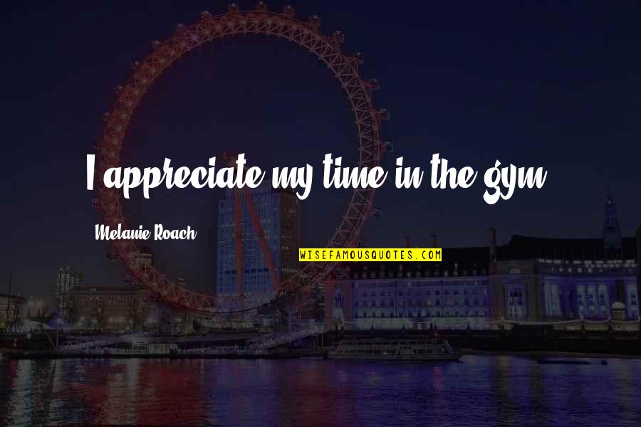 Melanie's Quotes By Melanie Roach: I appreciate my time in the gym.