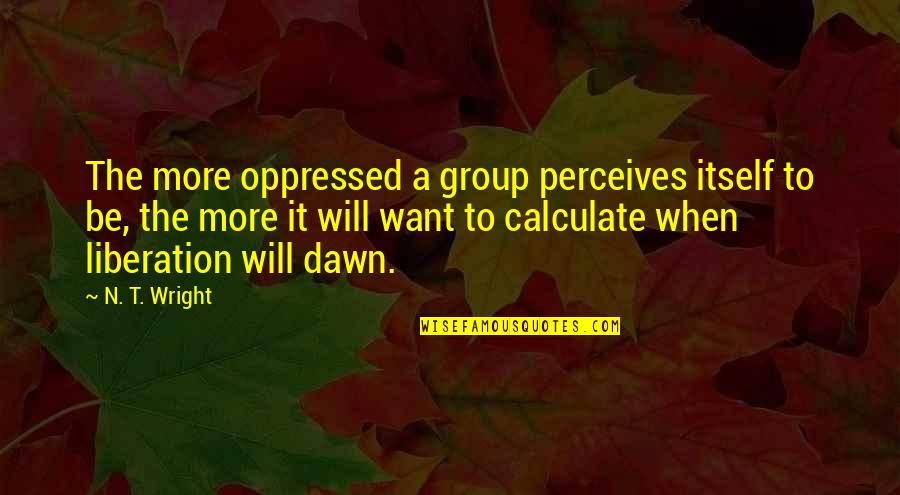 Melbournes River Quotes By N. T. Wright: The more oppressed a group perceives itself to