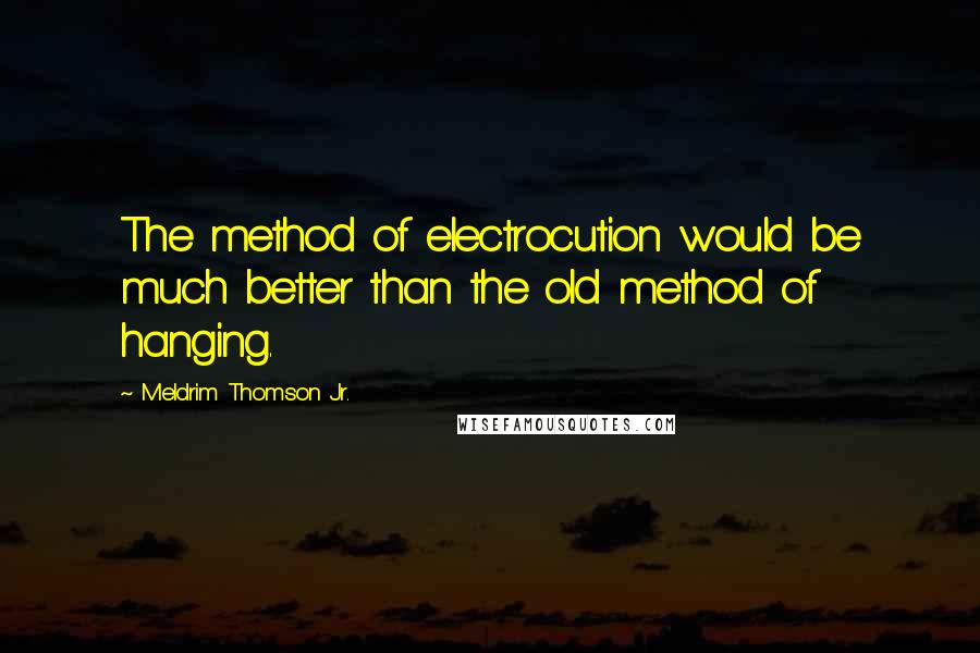 Meldrim Thomson Jr. quotes: The method of electrocution would be much better than the old method of hanging.