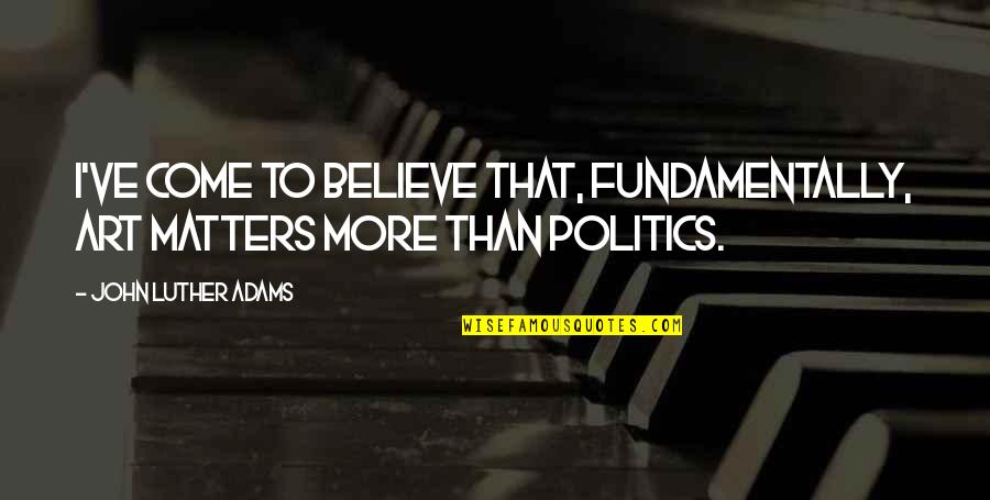 Melecio Biaggi Quotes By John Luther Adams: I've come to believe that, fundamentally, art matters