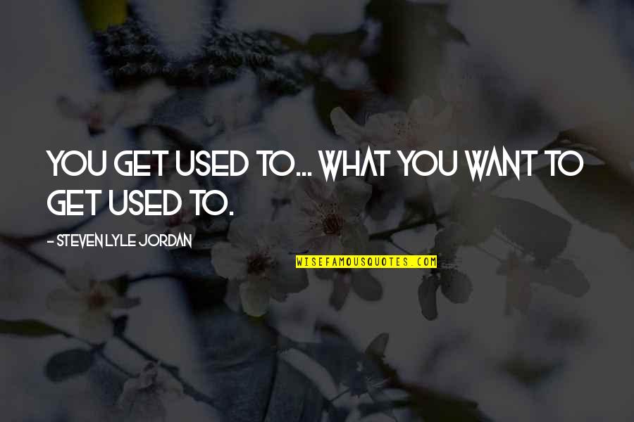 Melencio Mina Quotes By Steven Lyle Jordan: You get used to... what you want to Melencio Mina Quotes By Steven Lyle Jordan: You get used to... what you want to