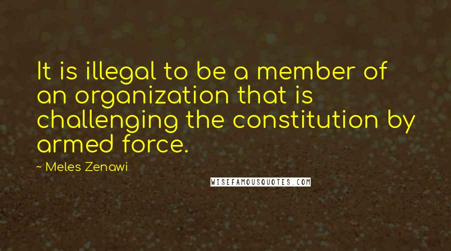 Meles Zenawi quotes: It is illegal to be a member of an organization that is challenging the constitution by armed force.