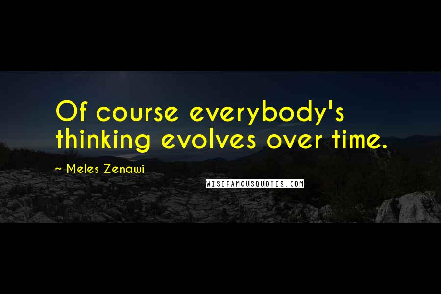 Meles Zenawi quotes: Of course everybody's thinking evolves over time.