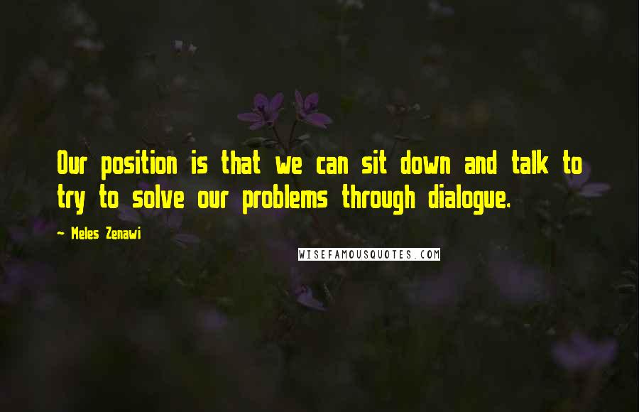 Meles Zenawi quotes: Our position is that we can sit down and talk to try to solve our problems through dialogue.