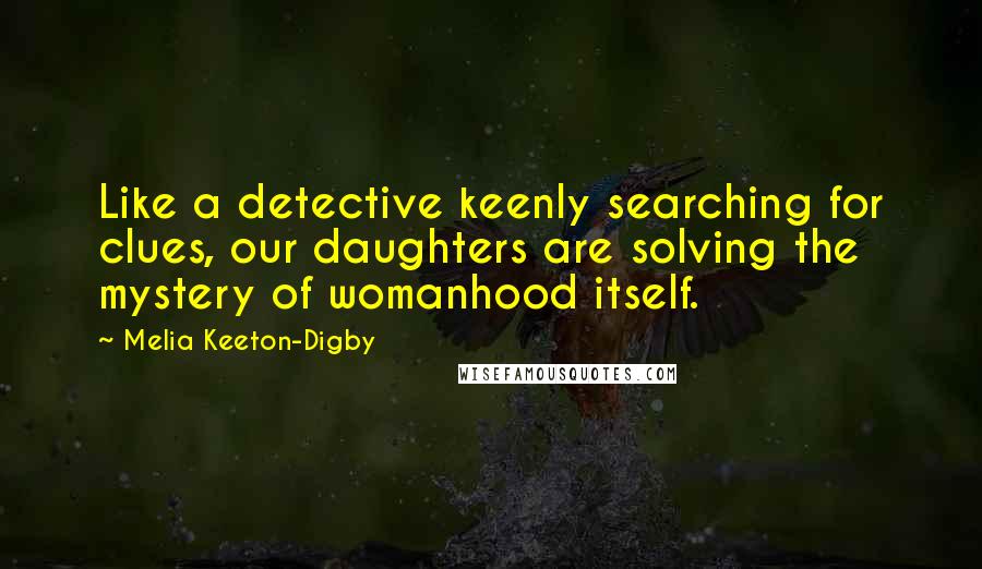 Melia Keeton-Digby quotes: Like a detective keenly searching for clues, our daughters are solving the mystery of womanhood itself.