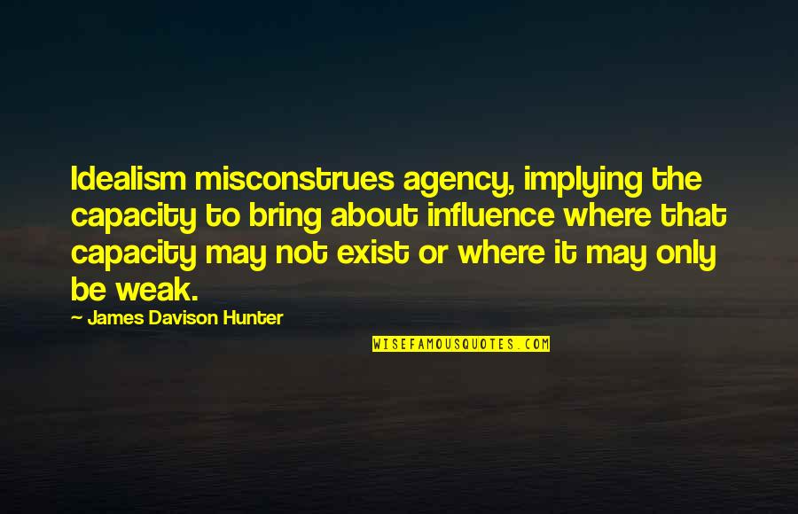 Melide Shark Quotes By James Davison Hunter: Idealism misconstrues agency, implying the capacity to bring Melide Shark Quotes By James Davison Hunter: Idealism misconstrues agency, implying the capacity to bring